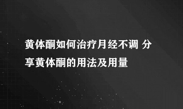 黄体酮如何治疗月经不调 分享黄体酮的用法及用量