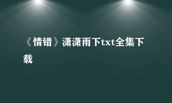 《情错》潇潇雨下txt全集下载