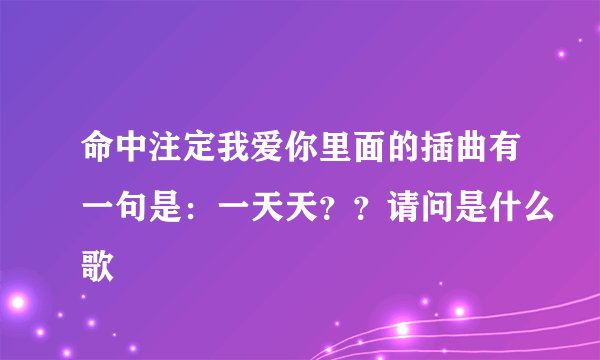 命中注定我爱你里面的插曲有一句是：一天天？？请问是什么歌