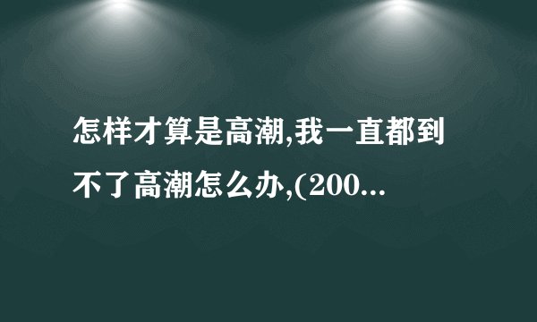 怎样才算是高潮,我一直都到不了高潮怎么办,(2007-3-1123