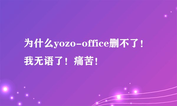 为什么yozo-office删不了！我无语了！痛苦！