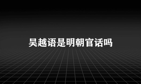 吴越语是明朝官话吗