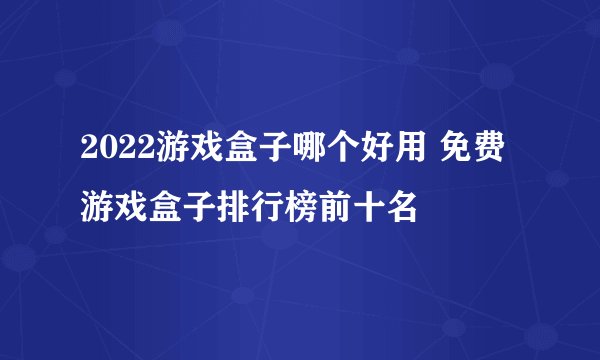 2022游戏盒子哪个好用 免费游戏盒子排行榜前十名