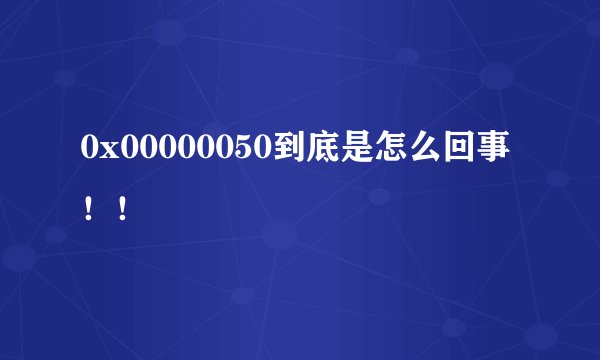 0x00000050到底是怎么回事！！