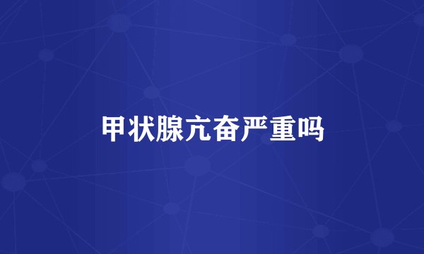 甲状腺亢奋严重吗