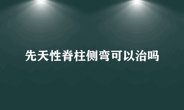 先天性脊柱侧弯可以治吗