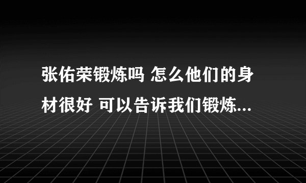 张佑荣锻炼吗 怎么他们的身材很好 可以告诉我们锻炼成他们那样要怎么做吗？