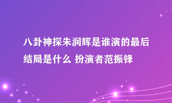 八卦神探朱润辉是谁演的最后结局是什么 扮演者范振锋