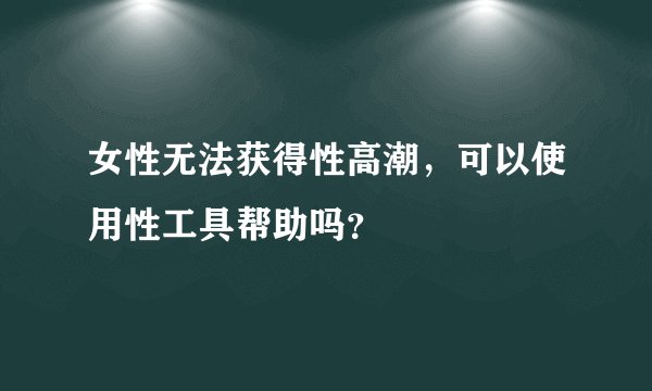 女性无法获得性高潮，可以使用性工具帮助吗？