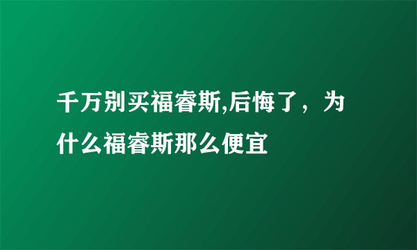 千万别买福睿斯,后悔了，为什么福睿斯那么便宜