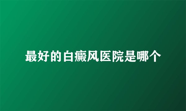 最好的白癜风医院是哪个