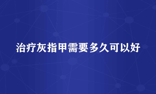 治疗灰指甲需要多久可以好