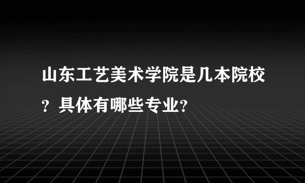 山东工艺美术学院是几本院校？具体有哪些专业？