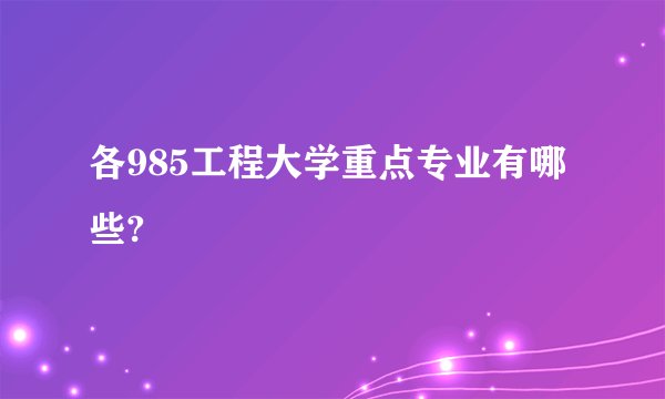 各985工程大学重点专业有哪些?