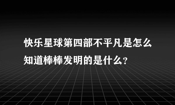 快乐星球第四部不平凡是怎么知道棒棒发明的是什么？