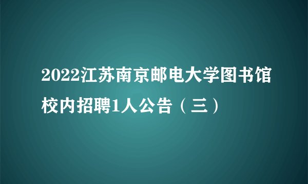 2022江苏南京邮电大学图书馆校内招聘1人公告（三）