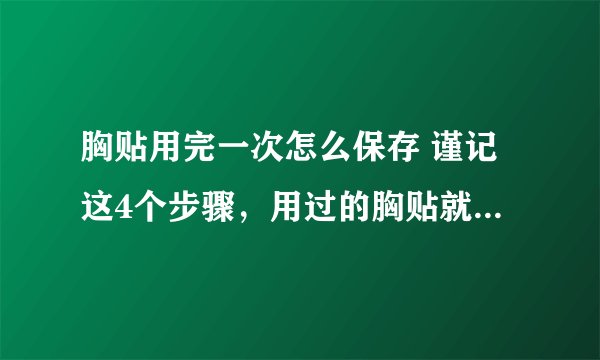 胸贴用完一次怎么保存 谨记这4个步骤，用过的胸贴就跟新的一样！