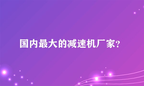 国内最大的减速机厂家？