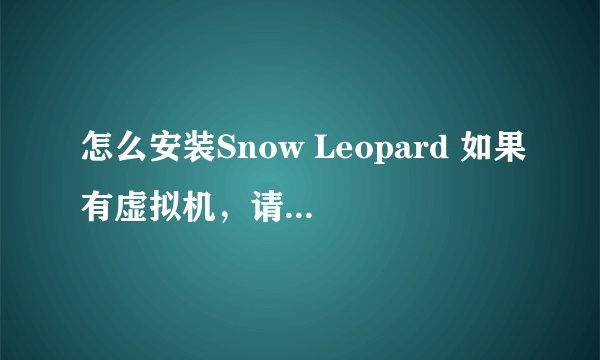 怎么安装Snow Leopard 如果有虚拟机，请给我Vmdk文件，上传到网盘 安装包名称：[苹果雪豹操作系统正式版].