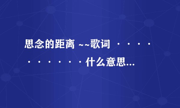 思念的距离 ~~歌词 ··········什么意思i··········