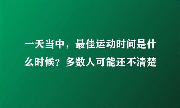 一天当中，最佳运动时间是什么时候？多数人可能还不清楚