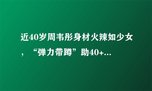 近40岁周韦彤身材火辣如少女，“弹力带蹲”助40+女性居家练同款
