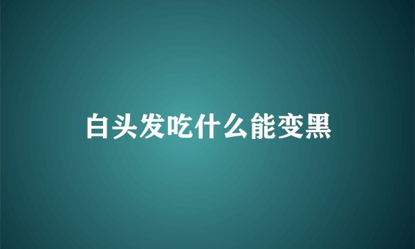 白头发吃什么能变黑