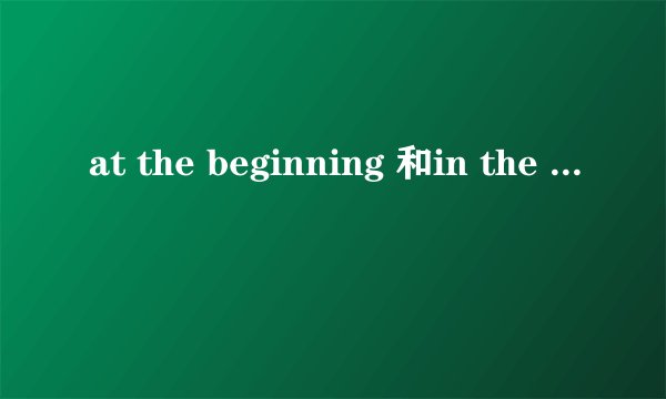 at the beginning 和in the beginning 有什么区别