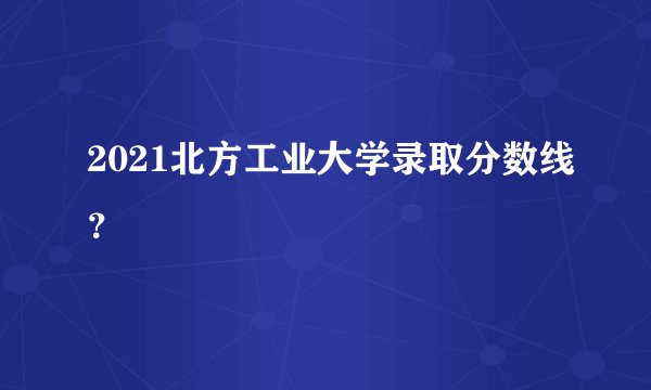 2021北方工业大学录取分数线？