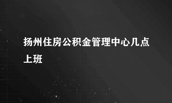 扬州住房公积金管理中心几点上班