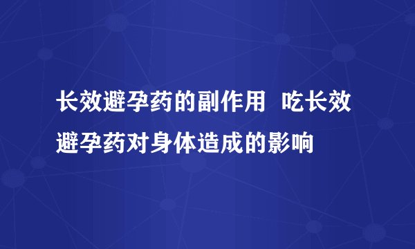 长效避孕药的副作用  吃长效避孕药对身体造成的影响