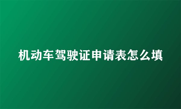 机动车驾驶证申请表怎么填
