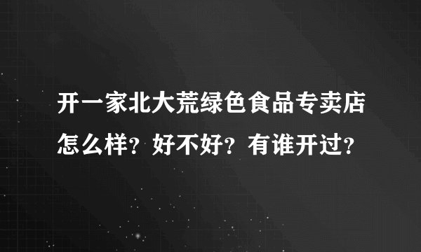 开一家北大荒绿色食品专卖店怎么样？好不好？有谁开过？