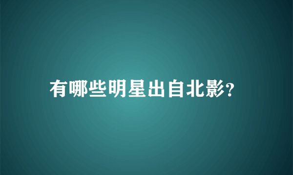 有哪些明星出自北影？