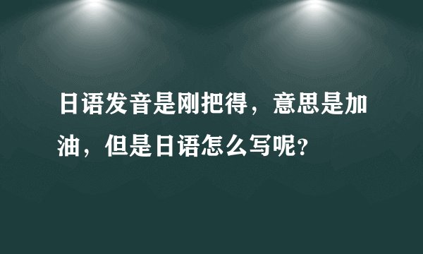 日语发音是刚把得，意思是加油，但是日语怎么写呢？
