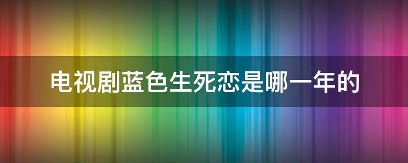 电视剧蓝色生死恋是哪一年的