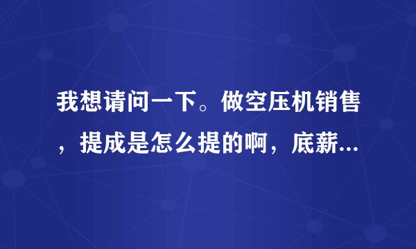 我想请问一下。做空压机销售，提成是怎么提的啊，底薪大约多少才正常啊?我在公司在山东？