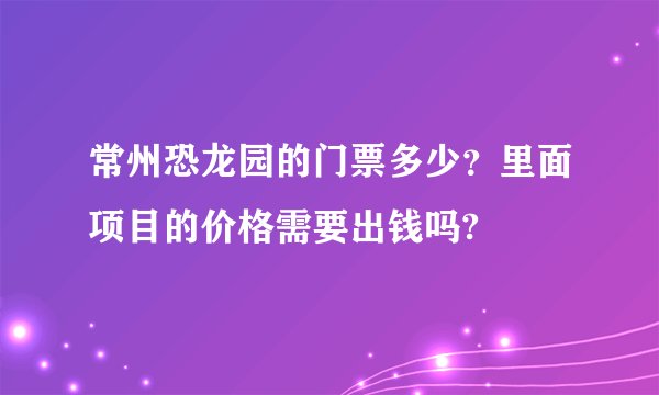常州恐龙园的门票多少？里面项目的价格需要出钱吗?