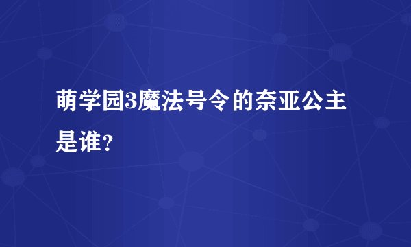 萌学园3魔法号令的奈亚公主是谁？