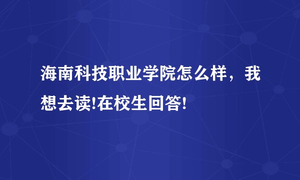 海南科技职业学院怎么样，我想去读!在校生回答!