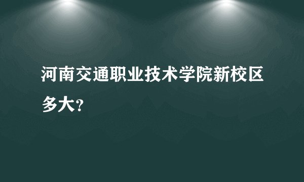 河南交通职业技术学院新校区多大？