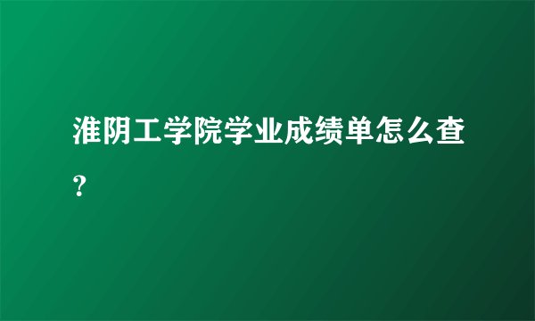 淮阴工学院学业成绩单怎么查？