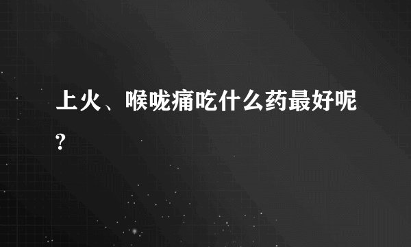 上火、喉咙痛吃什么药最好呢?