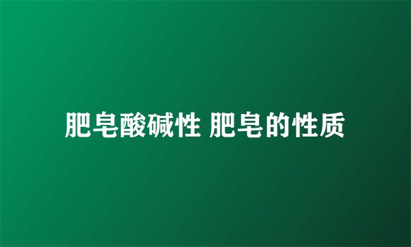 肥皂酸碱性 肥皂的性质