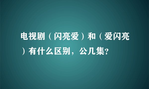 电视剧（闪亮爱）和（爱闪亮）有什么区别，公几集？