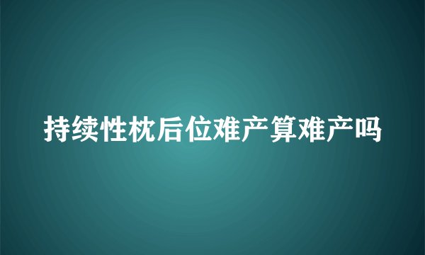 持续性枕后位难产算难产吗