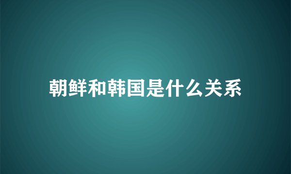 朝鲜和韩国是什么关系
