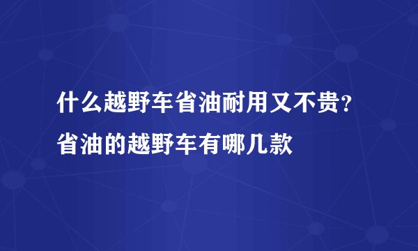 什么越野车省油耐用又不贵？省油的越野车有哪几款