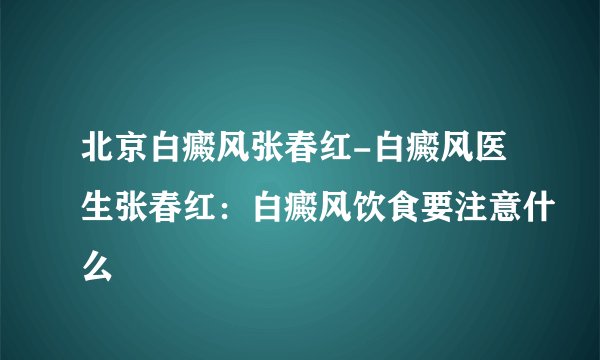 北京白癜风张春红-白癜风医生张春红：白癜风饮食要注意什么