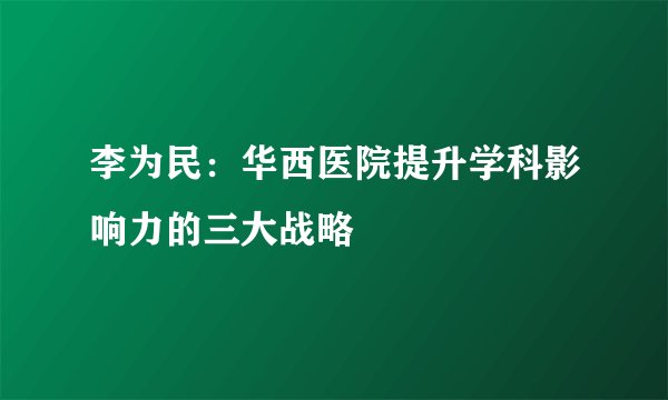 李为民：华西医院提升学科影响力的三大战略